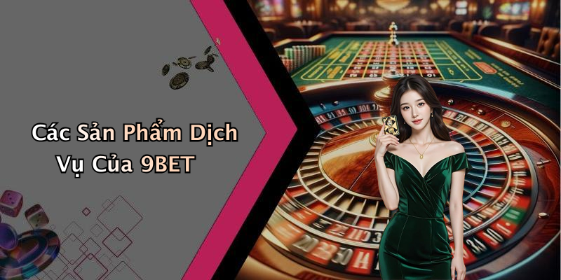 Các Sản Phẩm Dịch Vụ Của 9BET