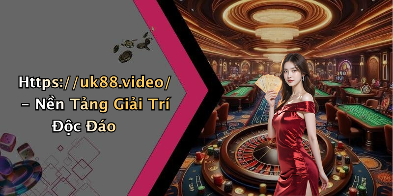 Https://uk88.video/ - Nền Tảng Giải Trí Độc Đáo